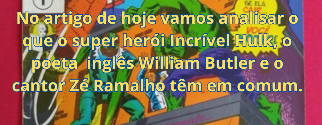 No artigo de hoje vamos analisar o que o super herói Incrível Hulk, o poeta  inglês William Butler e o cantor Zé Ramalho têm em comum.