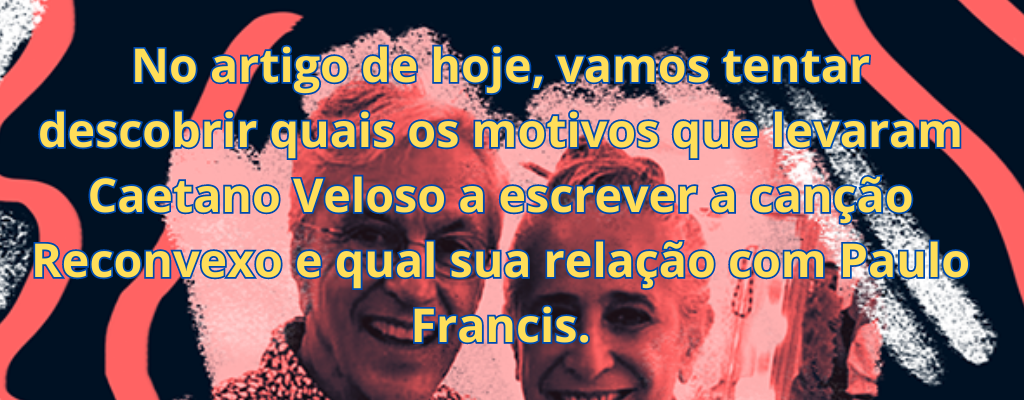 No artigo de hoje, vamos tentar descobrir quais os motivos que levaram Caetano Veloso a escrever a canção Reconvexo e qual sua relação com Paulo Francis.