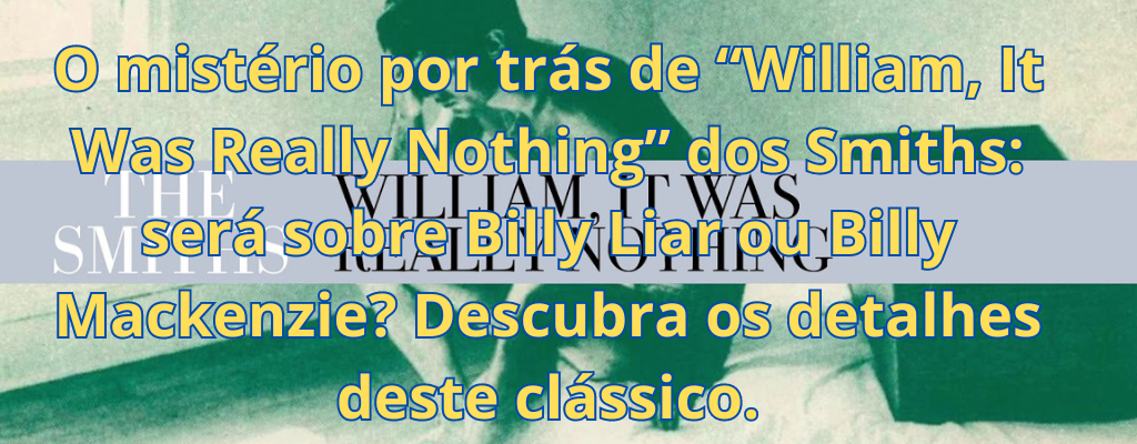 O mistério por trás de “William, It Was Really Nothing” dos Smiths: será sobre Billy Liar ou Billy Mackenzie? Descubra os detalhes deste clássico.