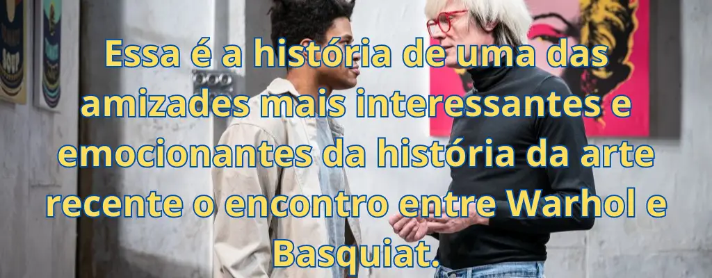 Essa é a história de uma das amizades mais interessantes e emocionantes da história da arte recente o encontro entre Warhol e Basquiat.