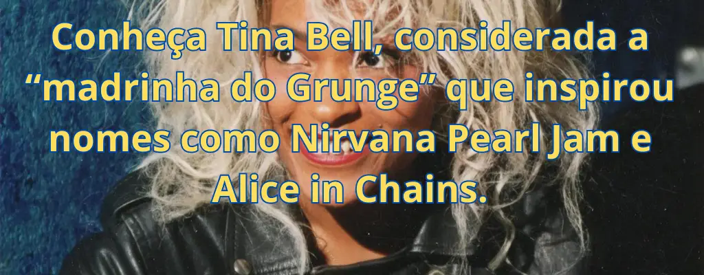 Conheça Tina Bell, considerada a “madrinha do Grunge” que inspirou nomes como Nirvana Pearl Jam e Alice in Chains.