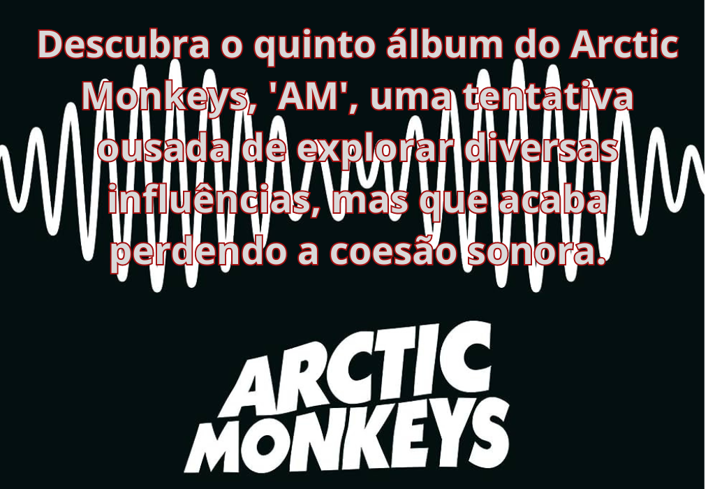 Arctic Monkeys: Desafios na Exploração de Multi-Influências e a Perda de Identidade