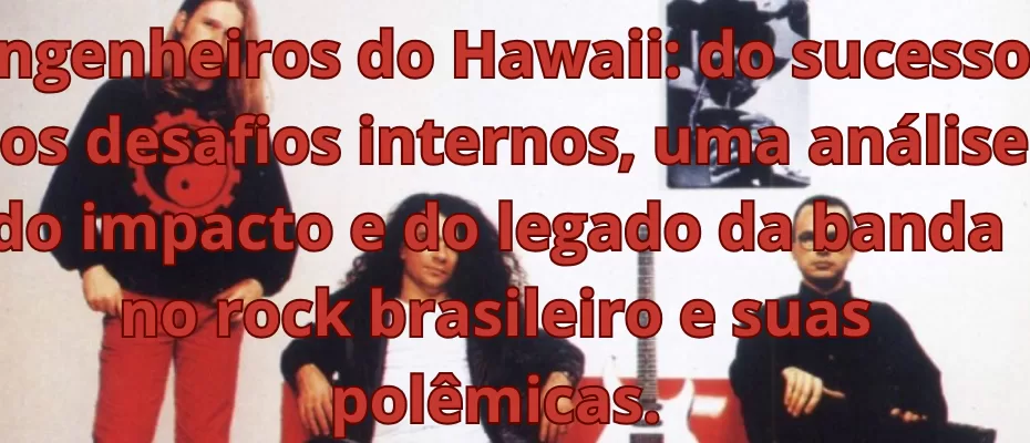 Engenheiros do Hawaii: do sucesso aos desafios internos, uma análise do impacto e do legado da banda no rock brasileiro e suas polêmicas.