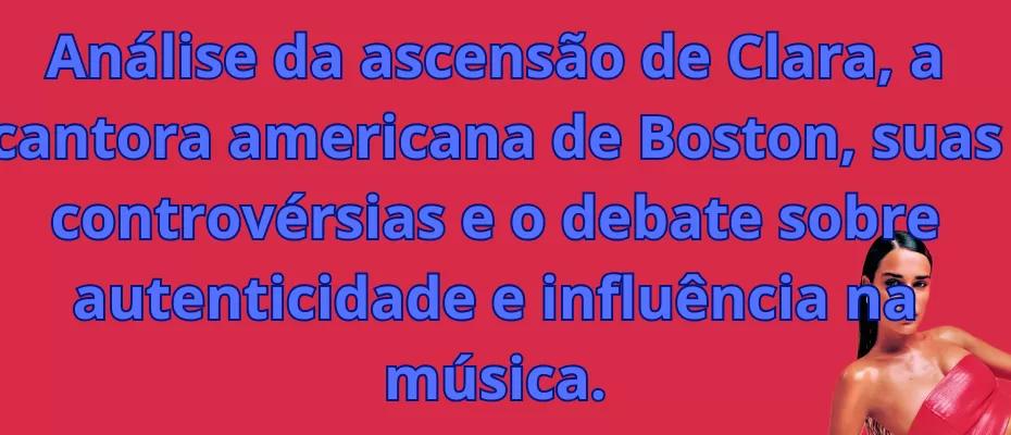 Análise da ascensão de Clara, a cantora americana de Boston, suas controvérsias e o debate sobre autenticidade e influência na música.